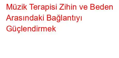 Müzik Terapisi Zihin ve Beden Arasındaki Bağlantıyı Güçlendirmek