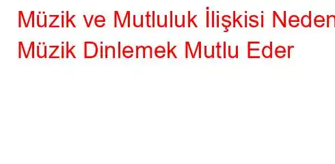 Müzik ve Mutluluk İlişkisi Neden Müzik Dinlemek Mutlu Eder