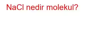 NaCl nedir molekul?