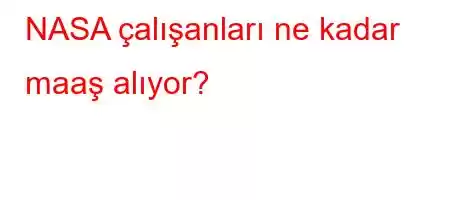 NASA çalışanları ne kadar maaş alıyor?