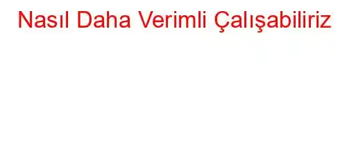 Nasıl Daha Verimli Çalışabiliriz