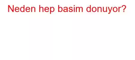 Neden hep basim donuyor