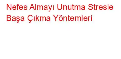 Nefes Almayı Unutma Stresle Başa Çıkma Yöntemleri