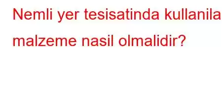 Nemli yer tesisatinda kullanilan malzeme nasil olmalidir