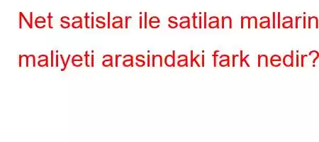 Net satislar ile satilan mallarin maliyeti arasindaki fark nedir?