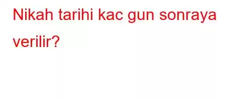 Nikah tarihi kac gun sonraya verilir?