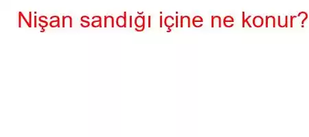 Nişan sandığı içine ne konur?