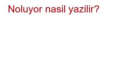 Noluyor nasil yazilir?