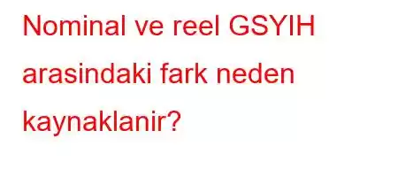 Nominal ve reel GSYIH arasindaki fark neden kaynaklanir?