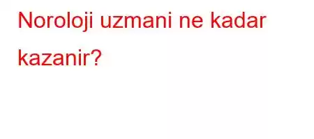 Noroloji uzmani ne kadar kazanir