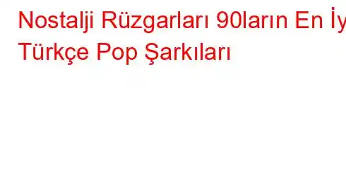 Nostalji Rüzgarları 90ların En İyi Türkçe Pop Şarkıları