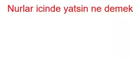 Nurlar icinde yatsin ne demek