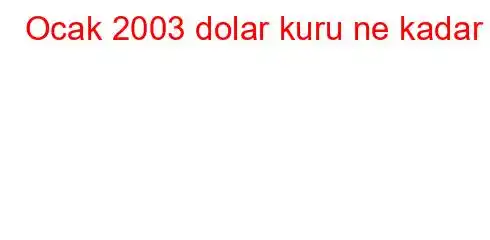 Ocak 2003 dolar kuru ne kadar?