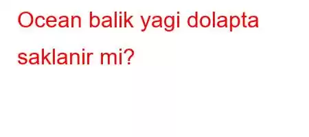 Ocean balik yagi dolapta saklanir mi?