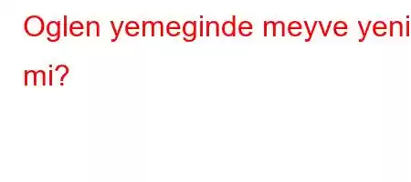 Oglen yemeginde meyve yenir mi?