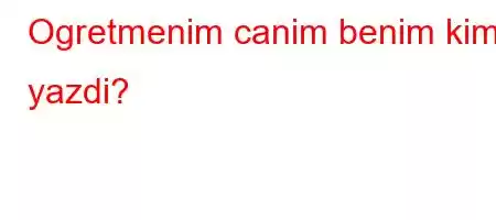 Ogretmenim canim benim kim yazdi