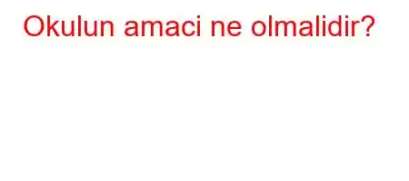 Okulun amaci ne olmalidir?