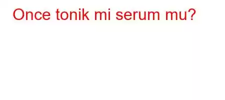 Once tonik mi serum mu?