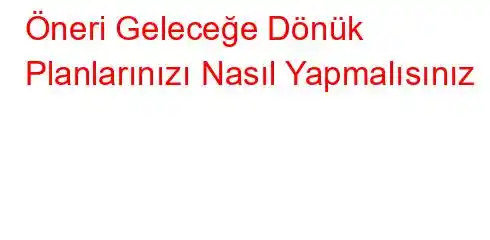 Öneri Geleceğe Dönük Planlarınızı Nasıl Yapmalısınız