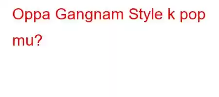 Oppa Gangnam Style k pop mu?