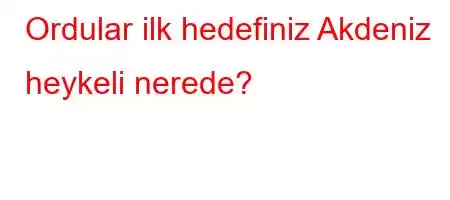 Ordular ilk hedefiniz Akdeniz heykeli nerede