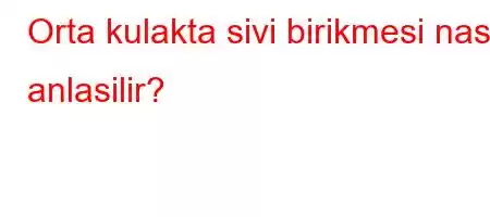 Orta kulakta sivi birikmesi nasil anlasilir?