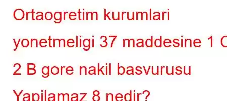 Ortaogretim kurumlari yonetmeligi 37 maddesine 1 C 2 B gore nakil basvurusu Yapilamaz 8 nedir?