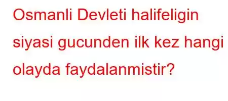 Osmanli Devleti halifeligin siyasi gucunden ilk kez hangi olayda faydalanmistir?