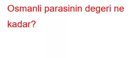 Osmanli parasinin degeri ne kadar?