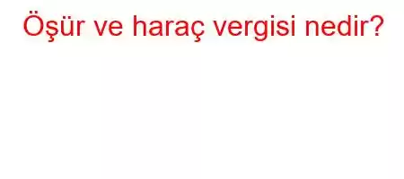 Öşür ve haraç vergisi nedir?