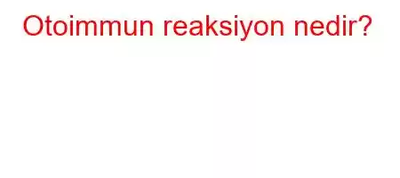 Otoimmun reaksiyon nedir?