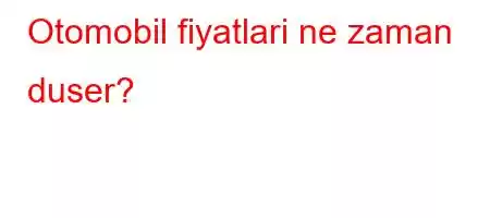 Otomobil fiyatlari ne zaman duser?