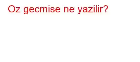 Oz gecmise ne yazilir?