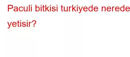 Paculi bitkisi turkiyede nerede yetisir?