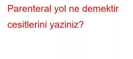 Parenteral yol ne demektir cesitlerini yaziniz?