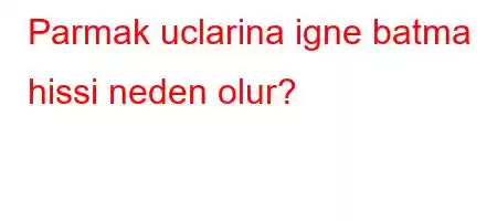 Parmak uclarina igne batma hissi neden olur?