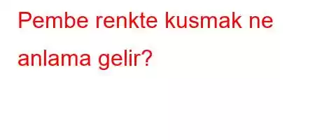 Pembe renkte kusmak ne anlama gelir