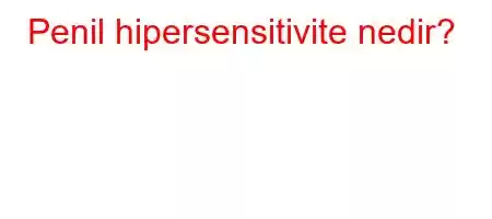 Penil hipersensitivite nedir?