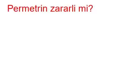 Permetrin zararli mi