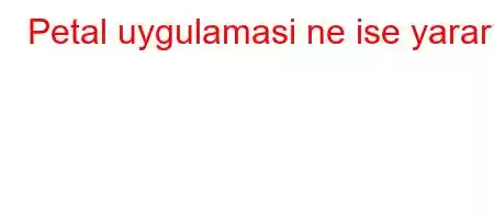 Petal uygulamasi ne ise yarar