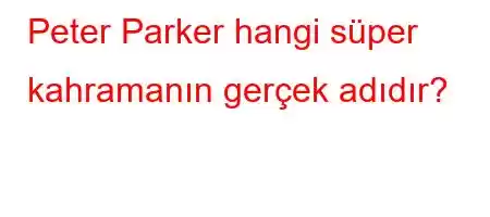 Peter Parker hangi süper kahramanın gerçek adıdır?