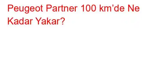 Peugeot Partner 100 km’de Ne Kadar Yakar?