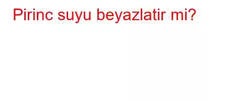 Pirinc suyu beyazlatir mi?