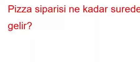 Pizza siparisi ne kadar surede gelir?