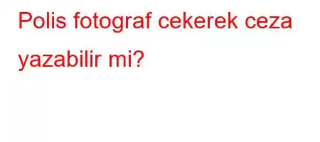 Polis fotograf cekerek ceza yazabilir mi?