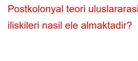 Postkolonyal teori uluslararasi iliskileri nasil ele almaktadir?