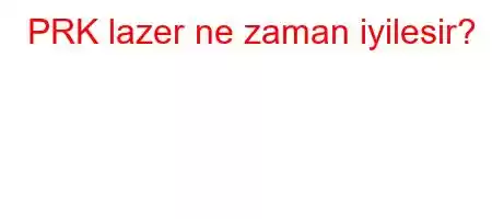 PRK lazer ne zaman iyilesir?