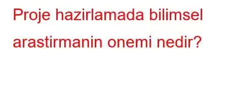 Proje hazirlamada bilimsel arastirmanin onemi nedir?