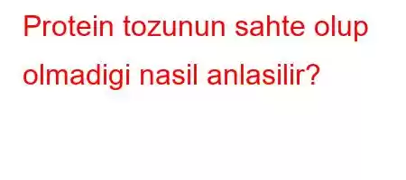 Protein tozunun sahte olup olmadigi nasil anlasilir?