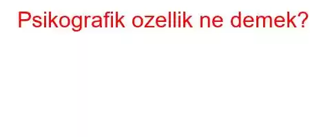 Psikografik ozellik ne demek?